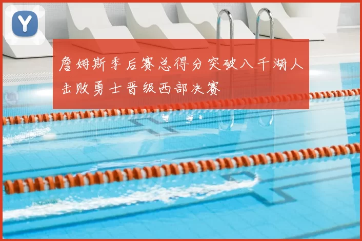 詹姆斯季后赛总得分突破八千湖人击败勇士晋级西部决赛