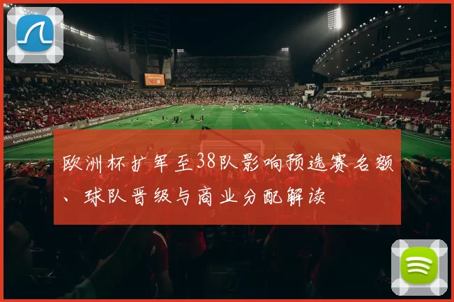 欧洲杯扩军至38队影响预选赛名额、球队晋级与商业分配解读