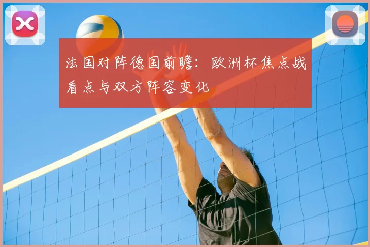 法国对阵德国前瞻：欧洲杯焦点战看点与双方阵容变化