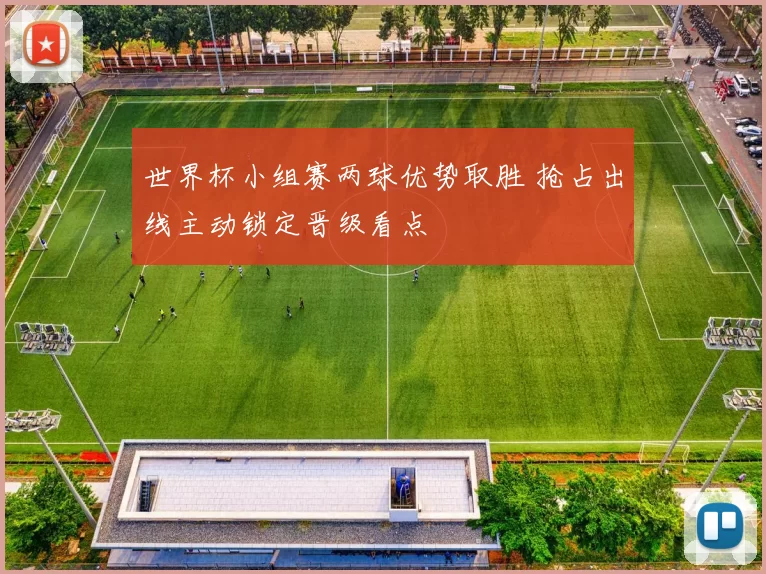 世界杯小组赛两球优势取胜 抢占出线主动锁定晋级看点