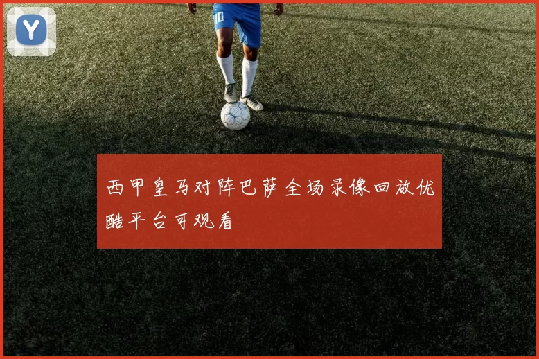 西甲皇马对阵巴萨全场录像回放优酷平台可观看