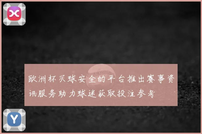 欧洲杯买球安全的平台推出赛事资讯服务助力球迷获取投注参考