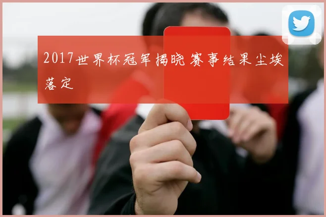2017世界杯冠军揭晓 赛事结果尘埃落定