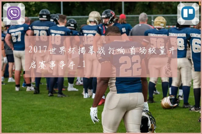 2017世界杯揭幕战打响 首场较量开启赛事争夺_1