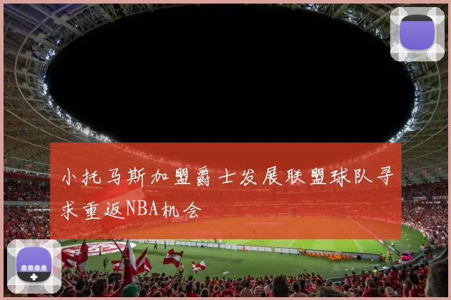 小托马斯加盟爵士发展联盟球队寻求重返NBA机会