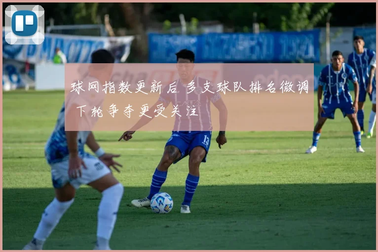 球网指数更新后 多支球队排名微调 下轮争夺更受关注