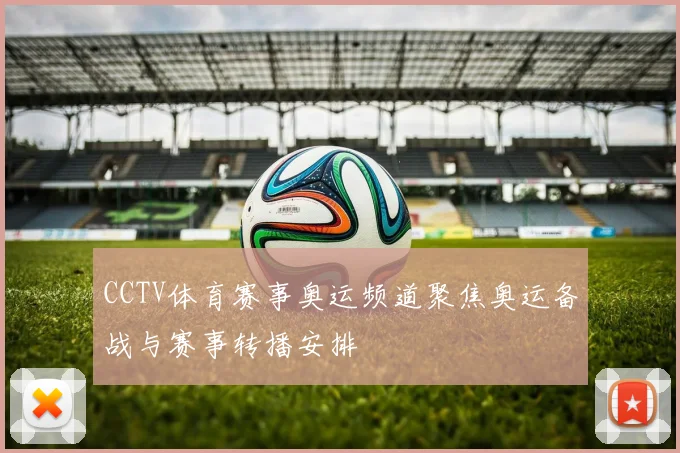 CCTV体育赛事奥运频道聚焦奥运备战与赛事转播安排