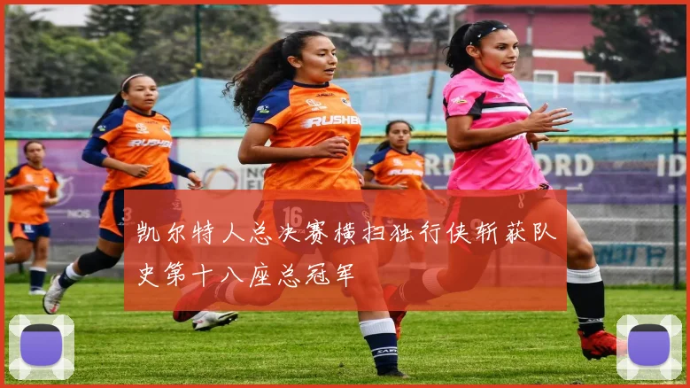 凯尔特人总决赛横扫独行侠斩获队史第十八座总冠军