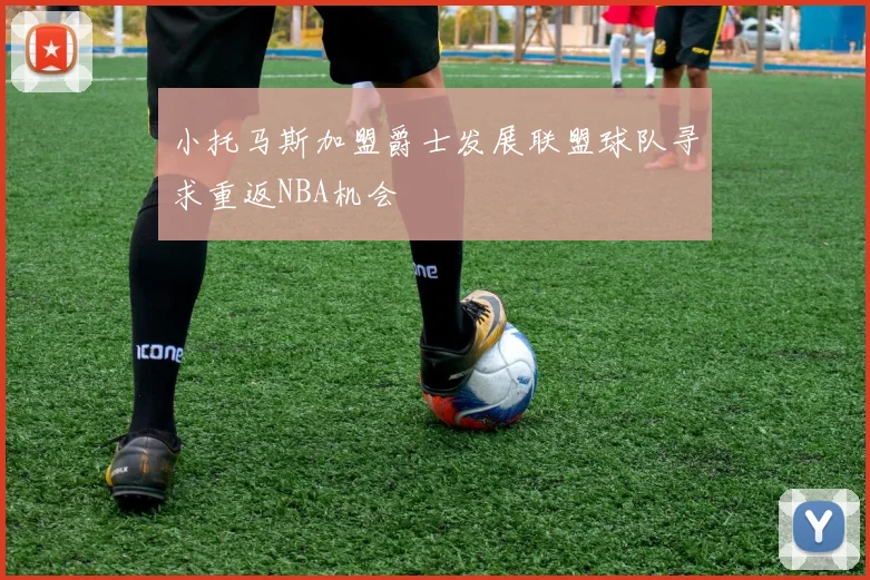 小托马斯加盟爵士发展联盟球队寻求重返NBA机会